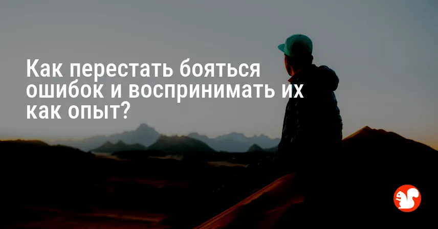 Как перестать бояться ошибок и воспринимать их как опыт?