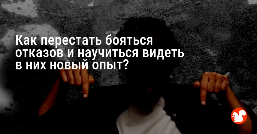 Как перестать бояться отказов и научиться видеть в них новый опыт?