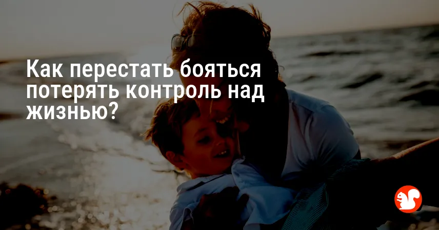 Как перестать бояться потерять контроль над жизнью?