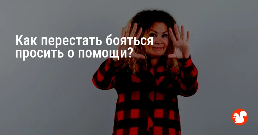 Как перестать бояться просить о помощи?