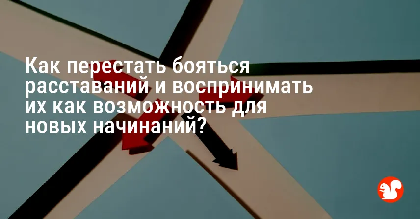 Как перестать бояться расставаний и воспринимать их как возможность для новых начинаний?