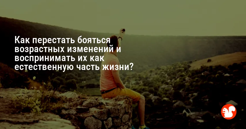 Как перестать бояться возрастных изменений и воспринимать их как естественную часть жизни?