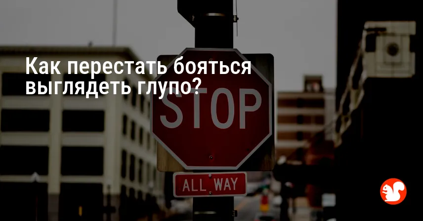 Как перестать бояться выглядеть глупо?