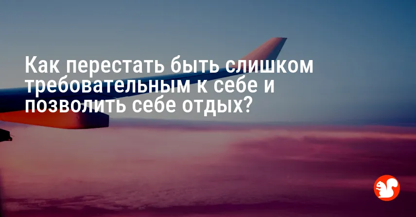 Как перестать быть слишком требовательным к себе и позволить себе отдых?