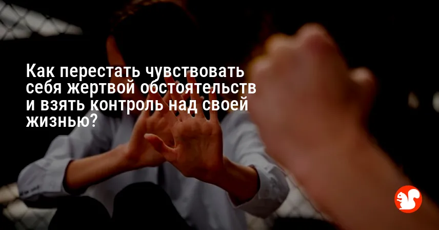 Как перестать чувствовать себя жертвой обстоятельств и взять контроль над своей жизнью?