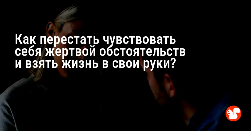Как перестать чувствовать себя жертвой обстоятельств и взять жизнь в свои руки?