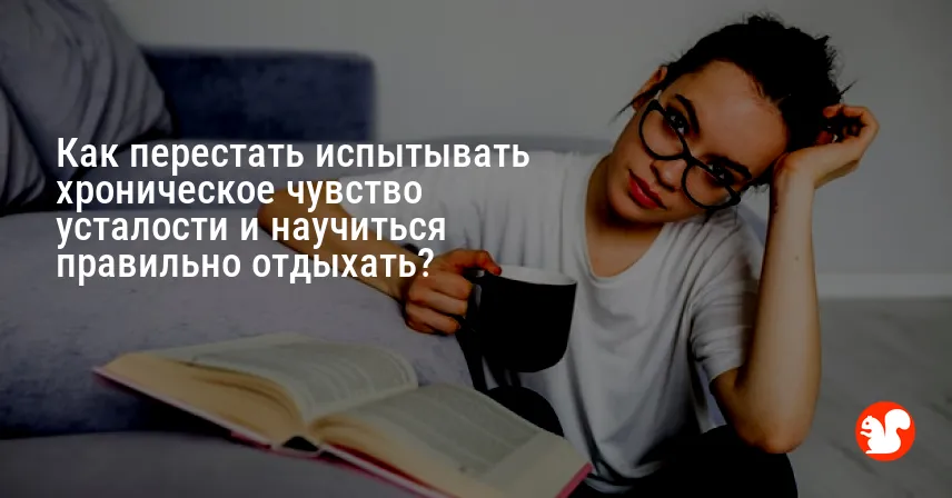 Как перестать испытывать хроническое чувство усталости и научиться правильно отдыхать?