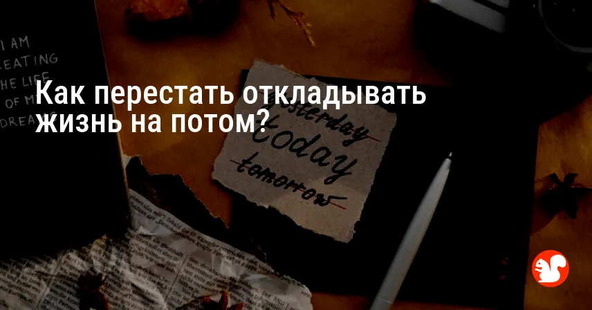 Как перестать откладывать жизнь на потом?