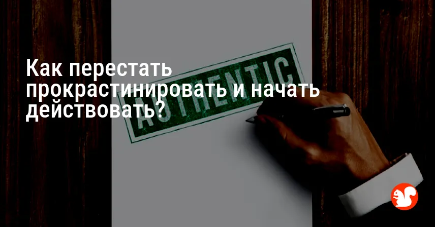 Как перестать прокрастинировать и начать действовать?
