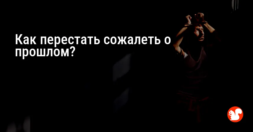 Как перестать сожалеть о прошлом?