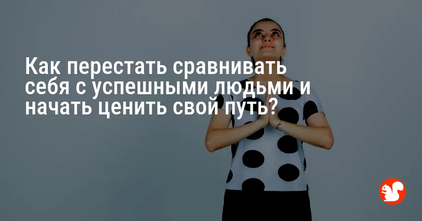 Как перестать сравнивать себя с успешными людьми и начать ценить свой путь?