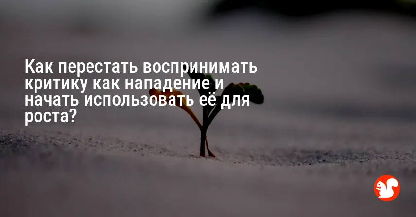 Как перестать воспринимать критику как нападение и начать использовать её для роста?