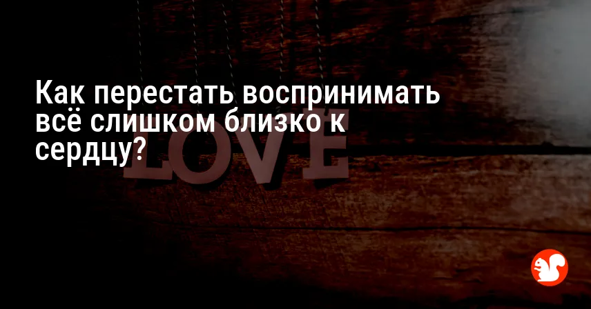 Как перестать воспринимать всё слишком близко к сердцу?
