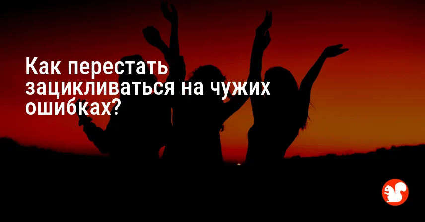 Как перестать зацикливаться на чужих ошибках?