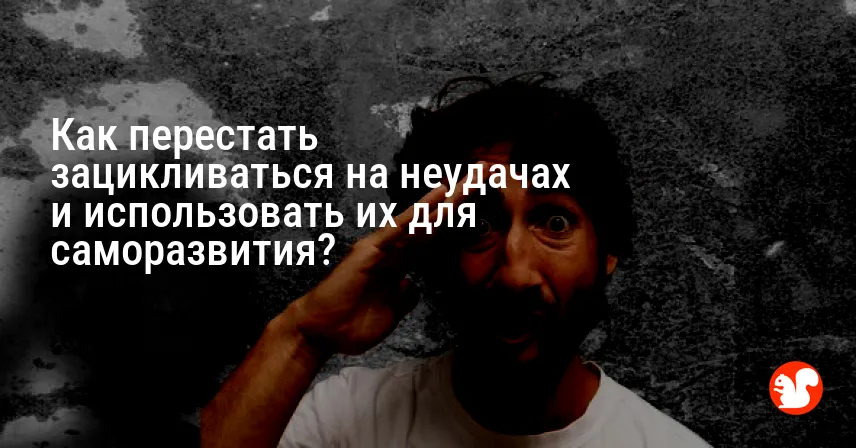 Как перестать зацикливаться на неудачах и использовать их для саморазвития?