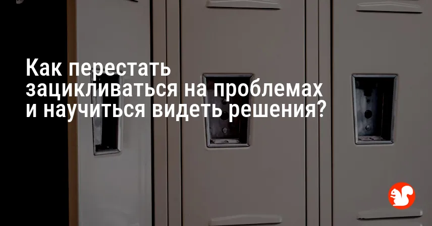 Как перестать зацикливаться на проблемах и научиться видеть решения?
