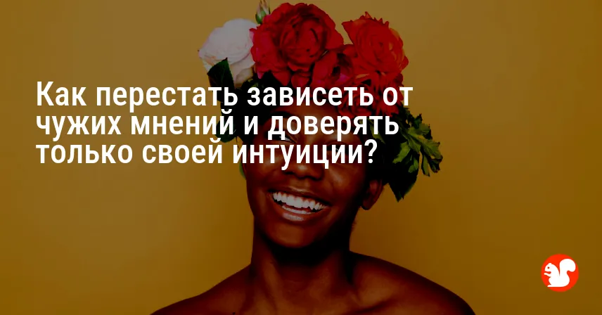 Как перестать зависеть от чужих мнений и доверять только своей интуиции?