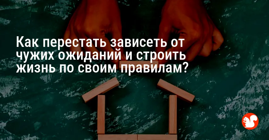 Как перестать зависеть от чужих ожиданий и строить жизнь по своим правилам?