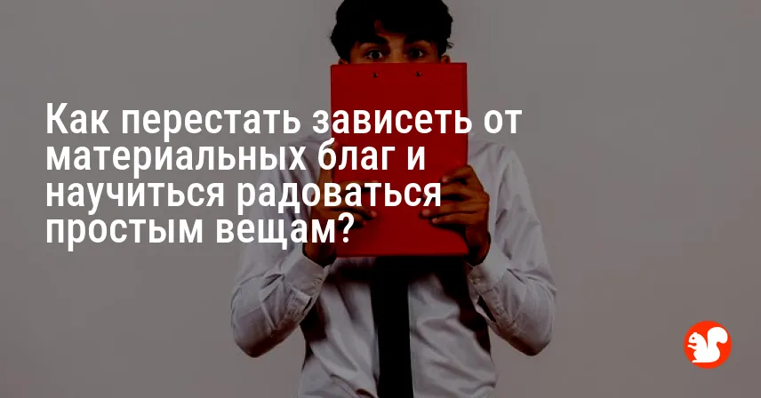 Как перестать зависеть от материальных благ и научиться радоваться простым вещам?