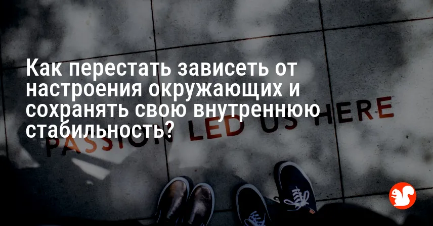 Как перестать зависеть от настроения окружающих и сохранять свою внутреннюю стабильность?