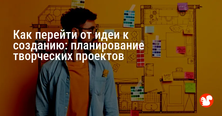 Как перейти от идеи к созданию: планирование творческих проектов
