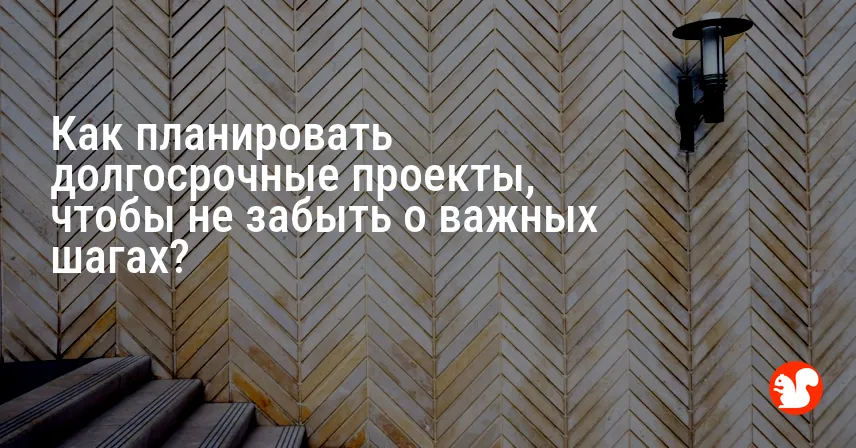 Как планировать долгосрочные проекты, чтобы не забыть о важных шагах?