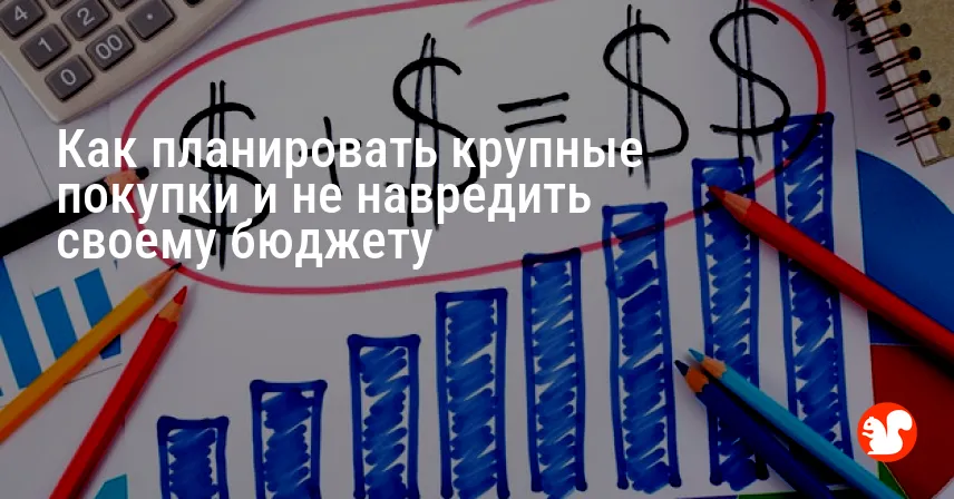 Как планировать крупные покупки и не навредить своему бюджету