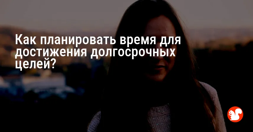 Как планировать время для достижения долгосрочных целей?