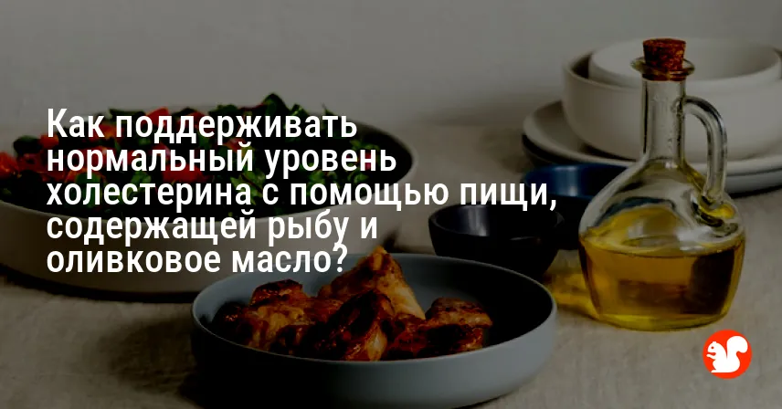 Как поддерживать нормальный уровень холестерина с помощью пищи, содержащей рыбу и оливковое масло?