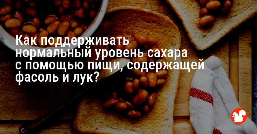 Как поддерживать нормальный уровень сахара с помощью пищи, содержащей фасоль и лук?