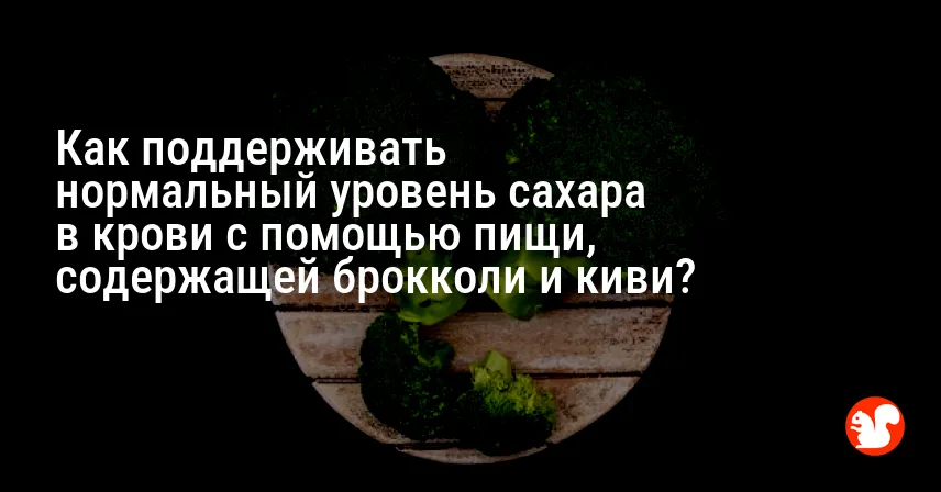 Как поддерживать нормальный уровень сахара в крови с помощью пищи, содержащей брокколи и киви?
