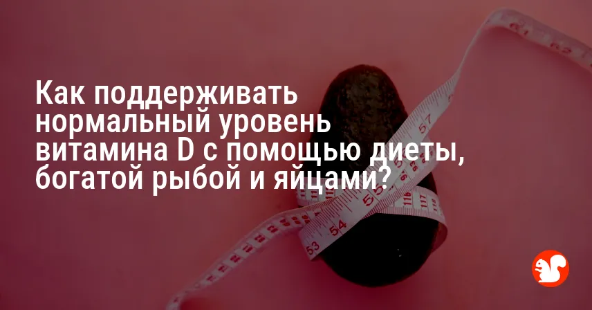 Как поддерживать нормальный уровень витамина D с помощью диеты, богатой рыбой и яйцами?