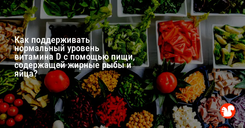 Как поддерживать нормальный уровень витамина D с помощью пищи, содержащей жирные рыбы и яйца?