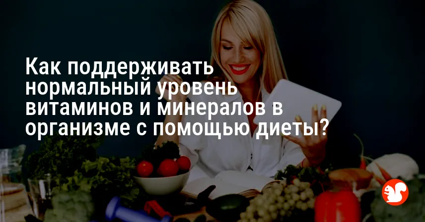 Как поддерживать нормальный уровень витаминов и минералов в организме с помощью диеты?