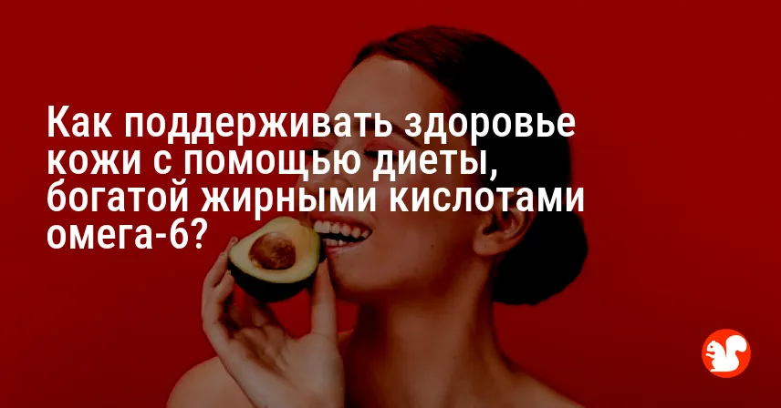 Как поддерживать здоровье кожи с помощью диеты, богатой жирными кислотами омега-6?
