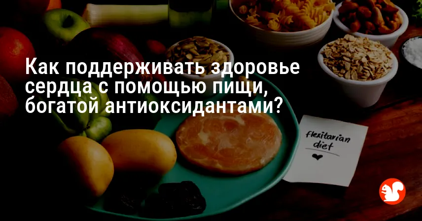 Как поддерживать здоровье сердца с помощью пищи, богатой антиоксидантами?