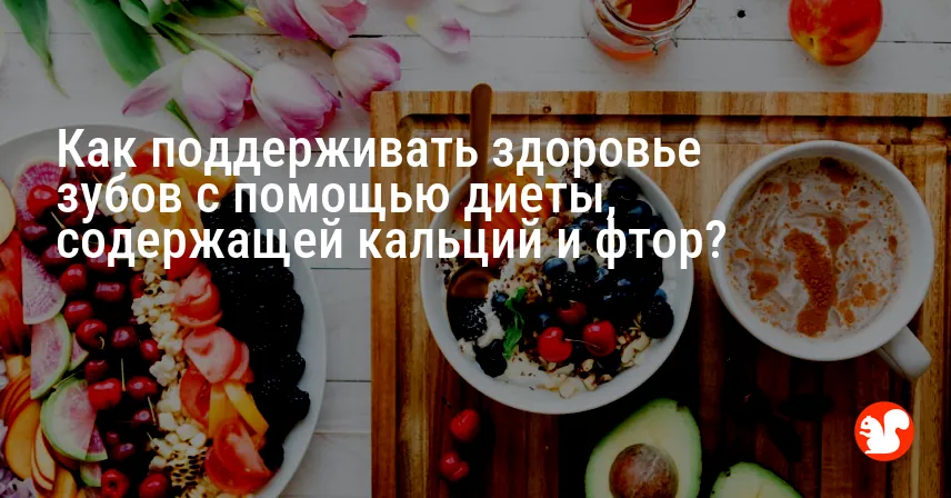 Как поддерживать здоровье зубов с помощью диеты, содержащей кальций и фтор?