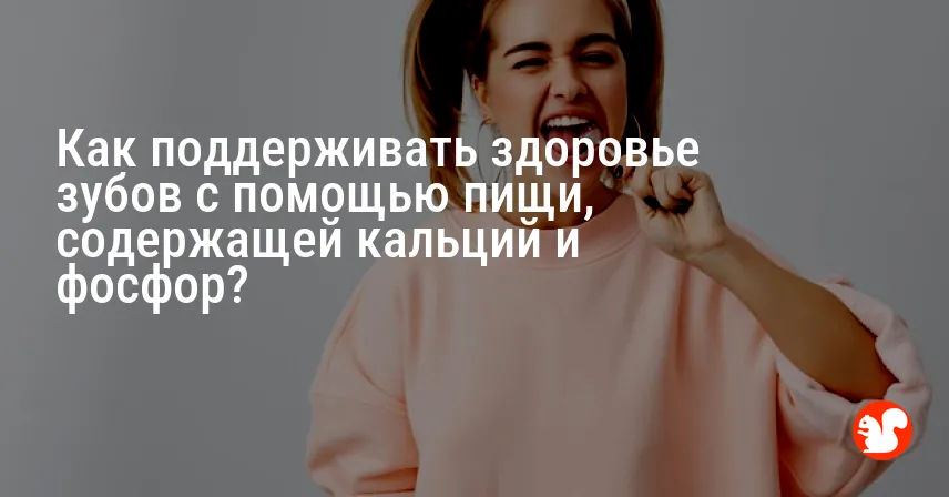 Как поддерживать здоровье зубов с помощью пищи, содержащей кальций и фосфор?
