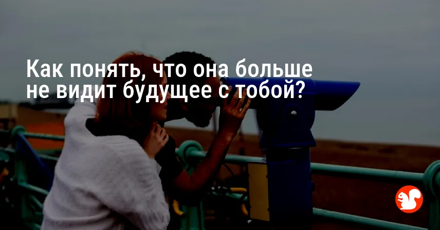 Как понять, что она больше не видит будущее с тобой?