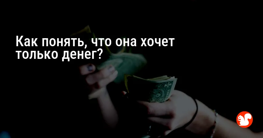 Как понять, что она хочет только денег?