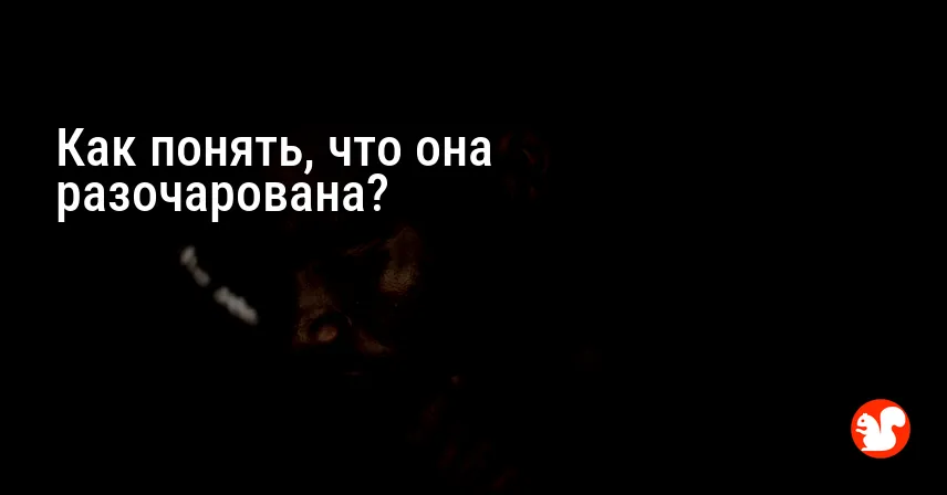 Как понять, что она разочарована?
