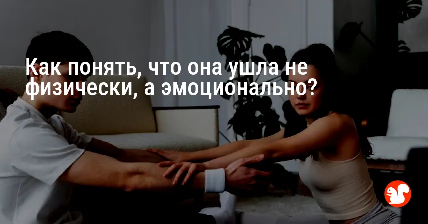 Как понять, что она ушла не физически, а эмоционально?