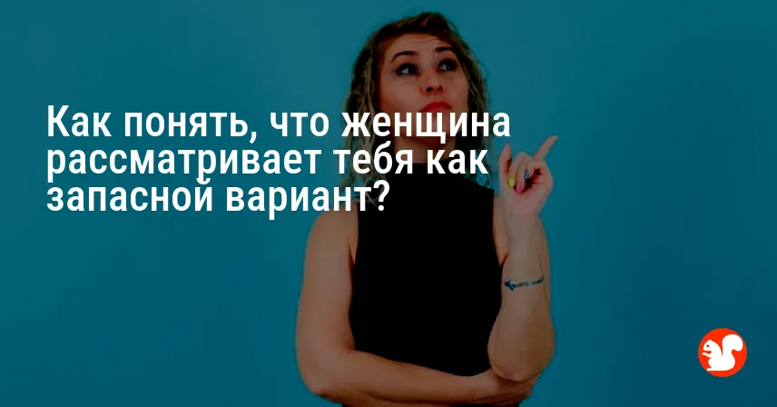 Как понять, что женщина рассматривает тебя как запасной вариант?
