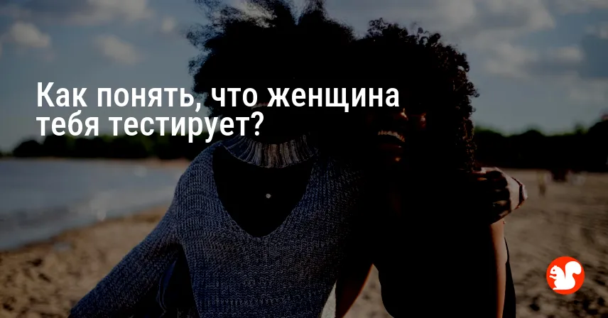 Как понять, что женщина тебя тестирует?