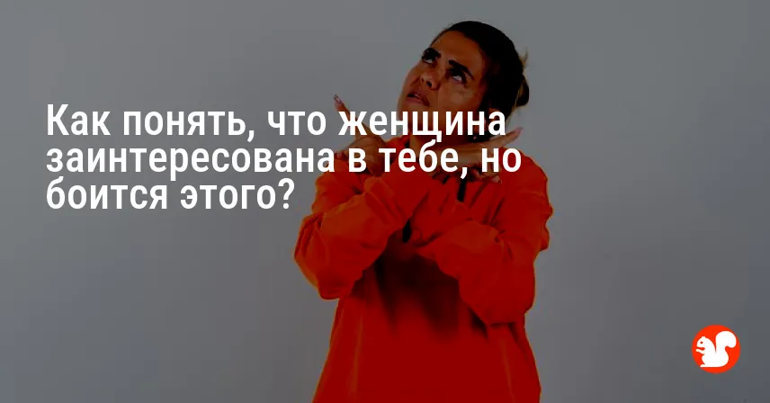 Как понять, что женщина заинтересована в тебе, но боится этого?