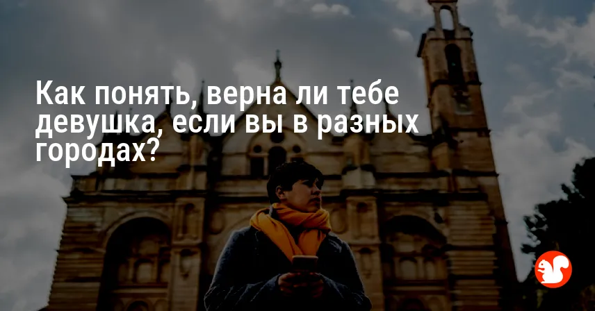 Как понять, верна ли тебе девушка, если вы в разных городах?