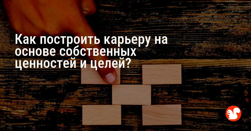 Как построить карьеру на основе собственных ценностей и целей?