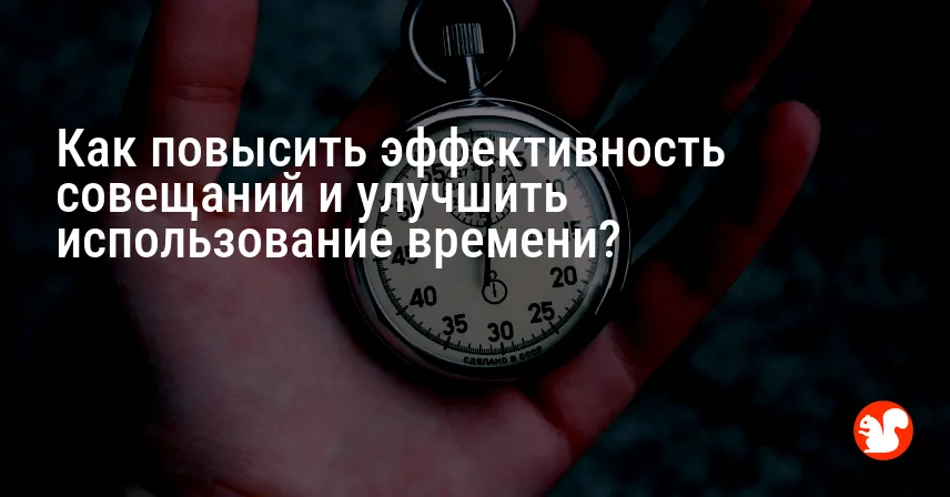 Как повысить эффективность совещаний и улучшить использование времени?