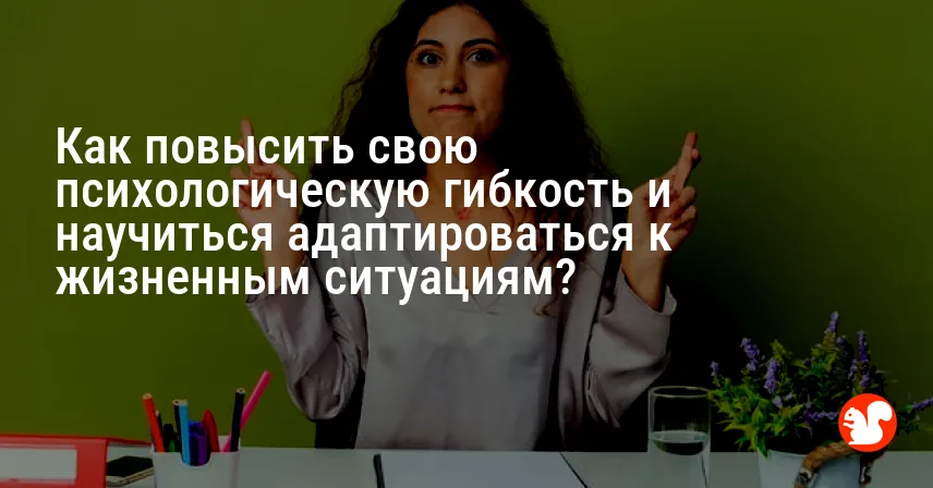 Как повысить свою психологическую гибкость и научиться адаптироваться к жизненным ситуациям?
