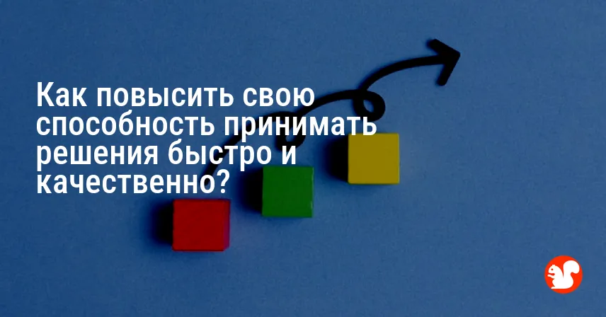 Как повысить свою способность принимать решения быстро и качественно?